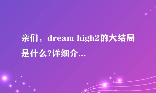 亲们，dream high2的大结局是什么?详细介绍下呗..最终cp有几对啊.?