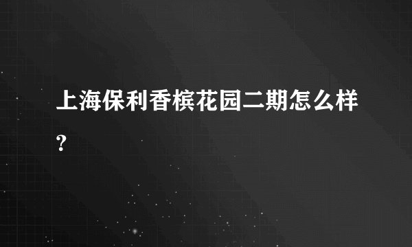 上海保利香槟花园二期怎么样？