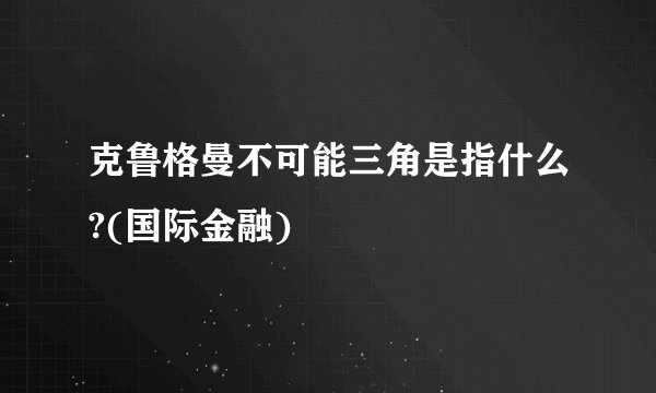 克鲁格曼不可能三角是指什么?(国际金融)