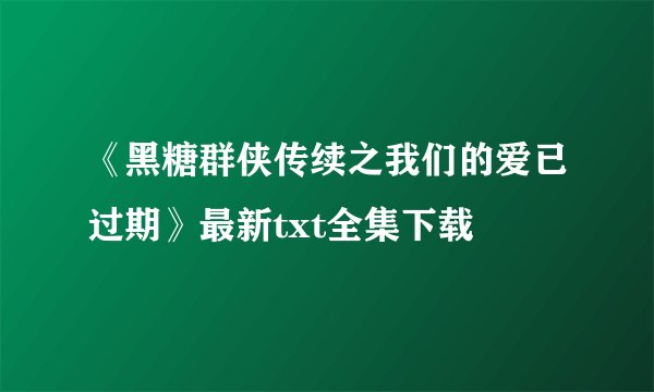 《黑糖群侠传续之我们的爱已过期》最新txt全集下载