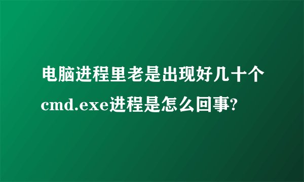 电脑进程里老是出现好几十个cmd.exe进程是怎么回事?