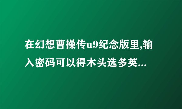 在幻想曹操传u9纪念版里,输入密码可以得木头选多英雄.密码是什么?