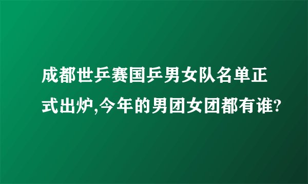 成都世乒赛国乒男女队名单正式出炉,今年的男团女团都有谁?