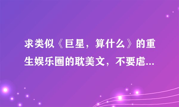 求类似《巨星,算什么》的重生娱乐圈的耽美文,不要虐的!!!