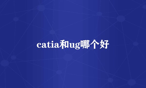 catia和ug哪个好