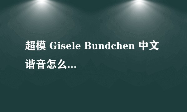 超模 Gisele Bundchen 中文谐音怎么读 ，Bundchen 可以用作英文名吗 ？