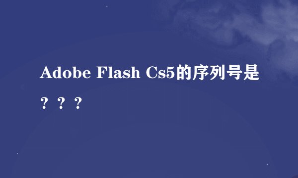 Adobe Flash Cs5的序列号是？？？