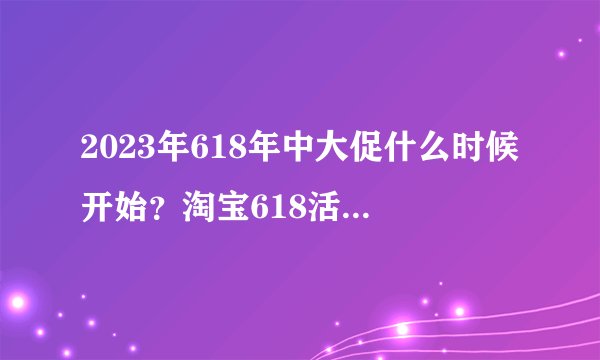 2023年618年中大促什么时候开始？淘宝618活动攻略！京东618年中大促活动时间（持续更新）