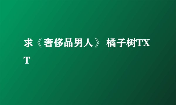 求《奢侈品男人》 橘子树TXT