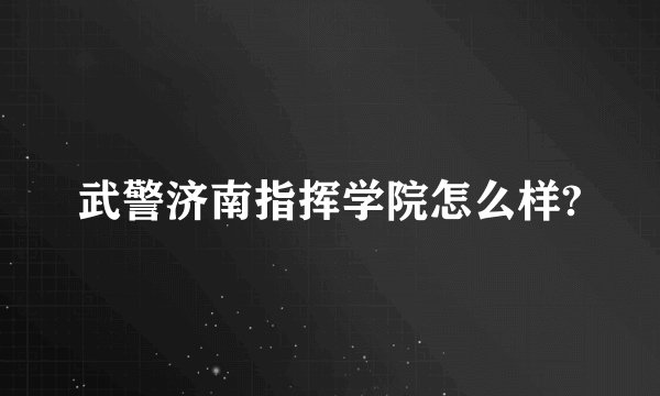 武警济南指挥学院怎么样?