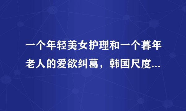 一个年轻美女护理和一个暮年老人的爱欲纠葛，韩国尺度电影《夜关门：欲望之花》