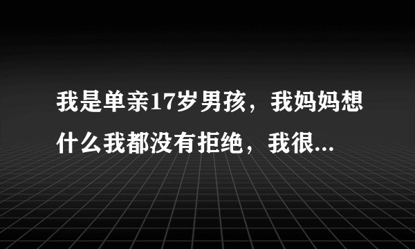 我是单亲17岁男孩，我妈妈想什么我都没有拒绝，我很害怕。怎么办。