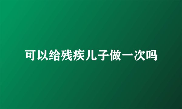 可以给残疾儿子做一次吗