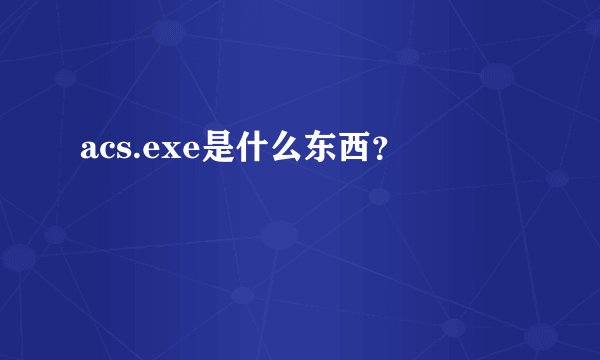 acs.exe是什么东西？
