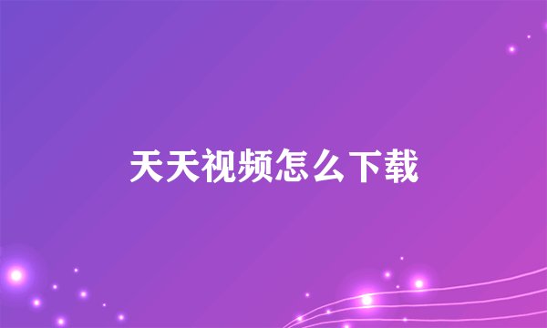 天天视频怎么下载
