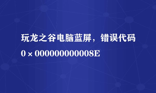 玩龙之谷电脑蓝屏，错误代码0×000000000008E