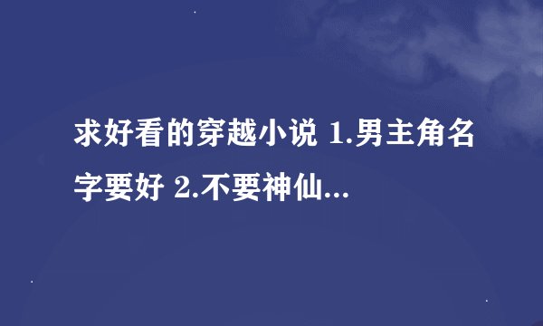 求好看的穿越小说 1.男主角名字要好 2.不要神仙，魔 3.不要搞笑的，最好是架空