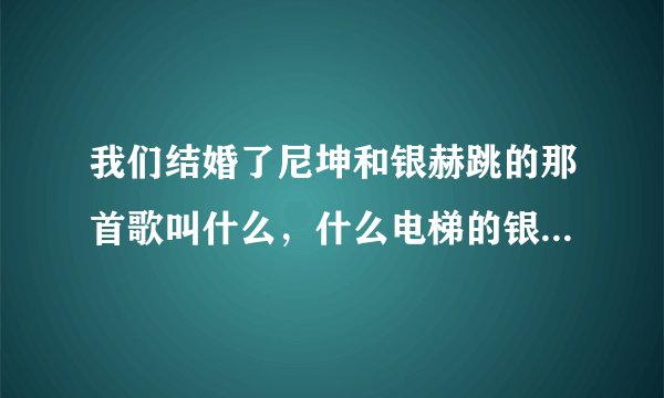 我们结婚了尼坤和银赫跳的那首歌叫什么，什么电梯的银赫还开玩笑打尼坤几巴掌
