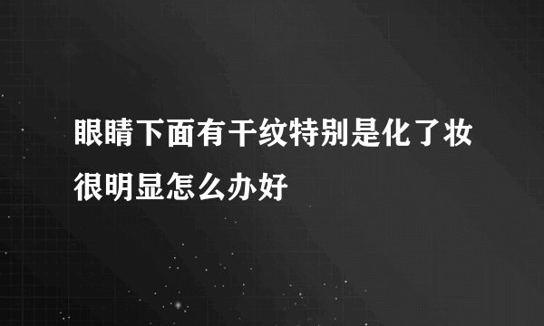 眼睛下面有干纹特别是化了妆很明显怎么办好