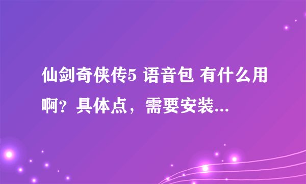 仙剑奇侠传5 语音包 有什么用啊？具体点，需要安装到游戏里面么？