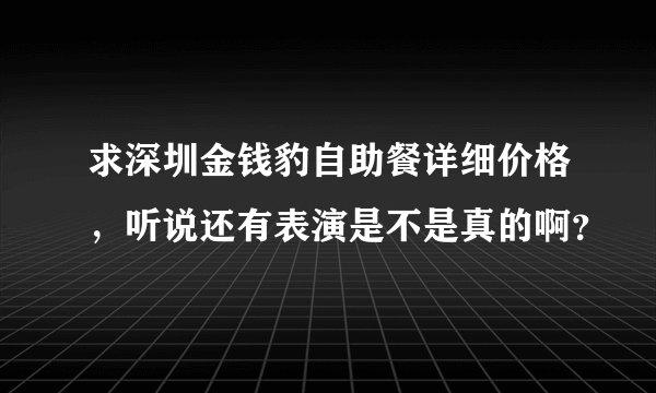 求深圳金钱豹自助餐详细价格，听说还有表演是不是真的啊？