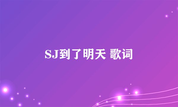SJ到了明天 歌词