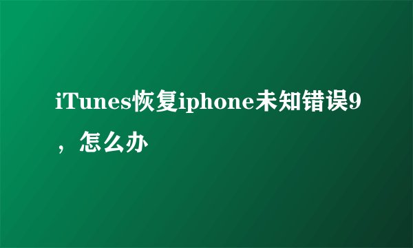 iTunes恢复iphone未知错误9，怎么办