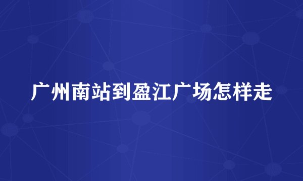 广州南站到盈江广场怎样走