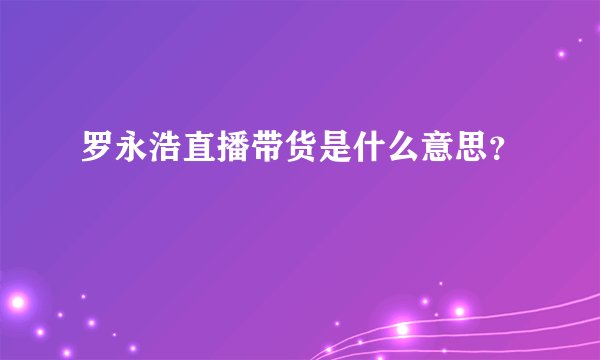 罗永浩直播带货是什么意思？