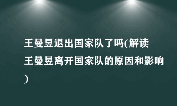 王曼昱退出国家队了吗(解读王曼昱离开国家队的原因和影响)