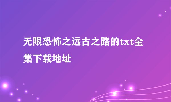 无限恐怖之远古之路的txt全集下载地址