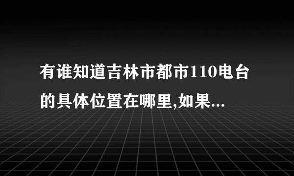 有谁知道吉林市都市110电台的具体位置在哪里,如果从火车站走的话要做几路车能到那里