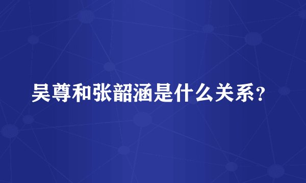 吴尊和张韶涵是什么关系？