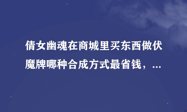 倩女幽魂在商城里买东西做伏魔牌哪种合成方式最省钱，举例说明下。。。