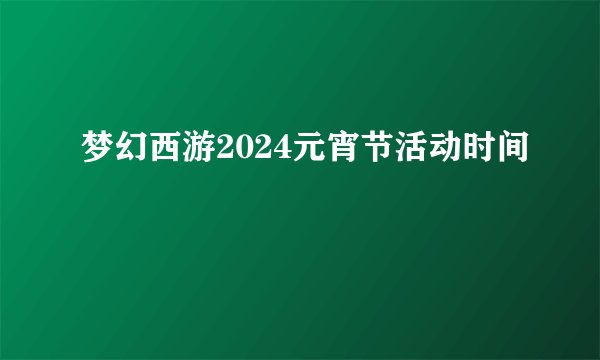 梦幻西游2024元宵节活动时间