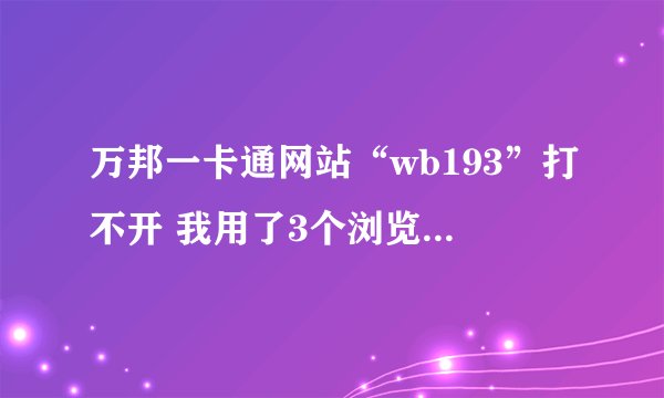 万邦一卡通网站“wb193”打不开 我用了3个浏览器还是老样子 怎么办