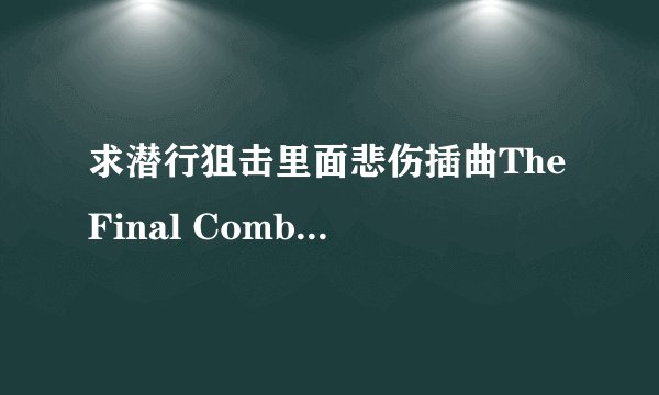 求潜行狙击里面悲伤插曲The Final Combat MP3格式。QQ邮箱897809843@qq.com。有的发下。谢谢了。拒绝广告