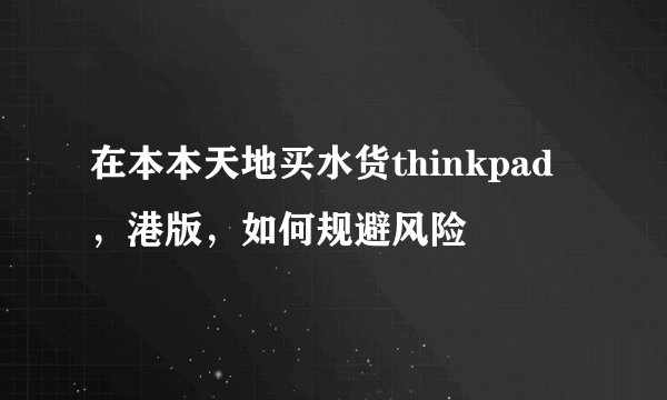 在本本天地买水货thinkpad，港版，如何规避风险