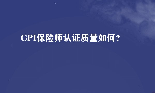 CPI保险师认证质量如何？