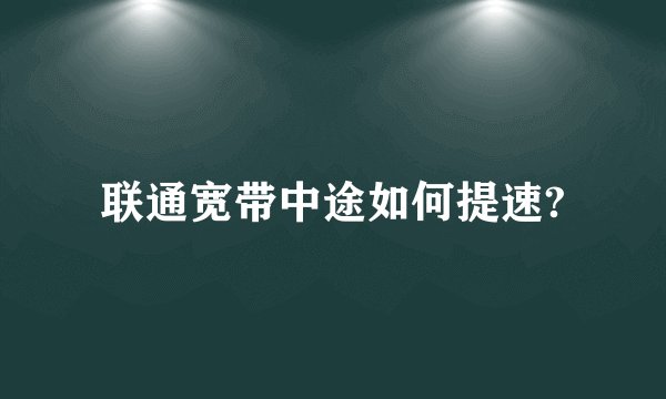 联通宽带中途如何提速?