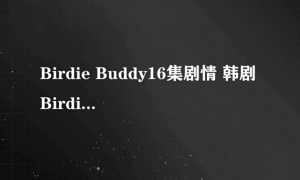 Birdie Buddy16集剧情 韩剧Birdie Buddy17集中字 Birdie Buddy18集预告