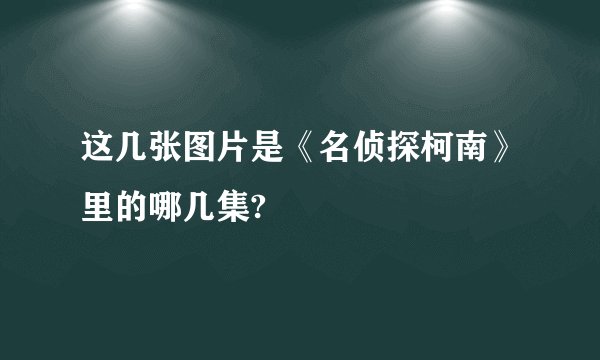 这几张图片是《名侦探柯南》里的哪几集?
