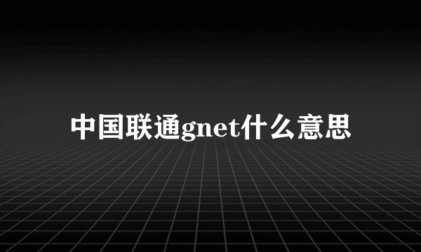 中国联通gnet什么意思