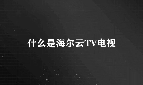 什么是海尔云TV电视