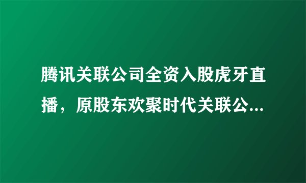 腾讯关联公司全资入股虎牙直播，原股东欢聚时代关联公司退出后有何影响？