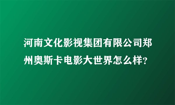 河南文化影视集团有限公司郑州奥斯卡电影大世界怎么样？