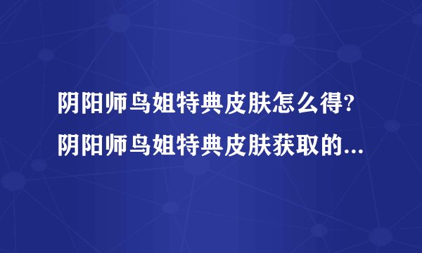 阴阳师鸟姐特典皮肤怎么得?阴阳师鸟姐特典皮肤获取的正确方式