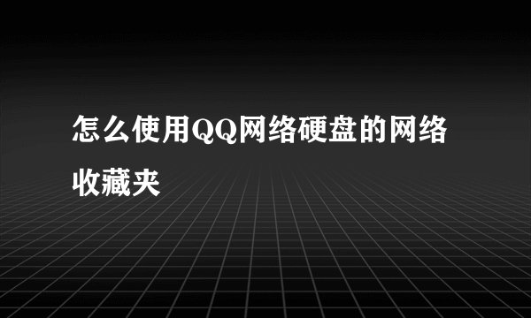怎么使用QQ网络硬盘的网络收藏夹
