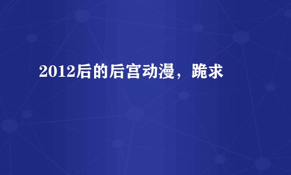 2012后的后宫动漫，跪求