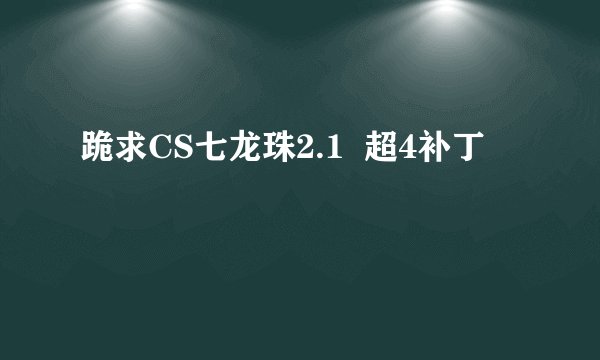 跪求CS七龙珠2.1  超4补丁